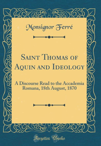 Saint Thomas of Aquin and Ideology: A Discourse Read to the Accademia Romana, 18th August, 1870 (Classic Reprint)