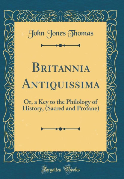 Britannia Antiquissima: Or, a Key to the Philology of History, (Sacred and Profane) (Classic Reprint)