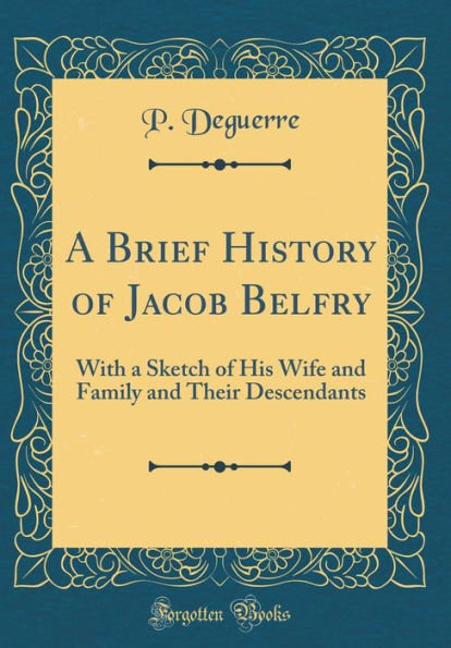A Brief History of Jacob Belfry: With a Sketch of His Wife and Family and Their Descendants (Classic Reprint)