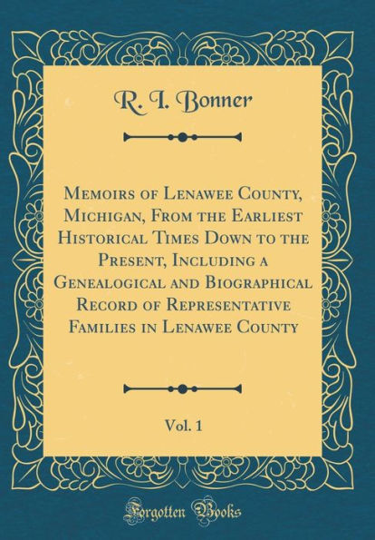 Memoirs of Lenawee County, Michigan, From the Earliest Historical Times Down to the Present, Including a Genealogical and Biographical Record of Representative Families in Lenawee County, Vol. 1 (Classic Reprint)