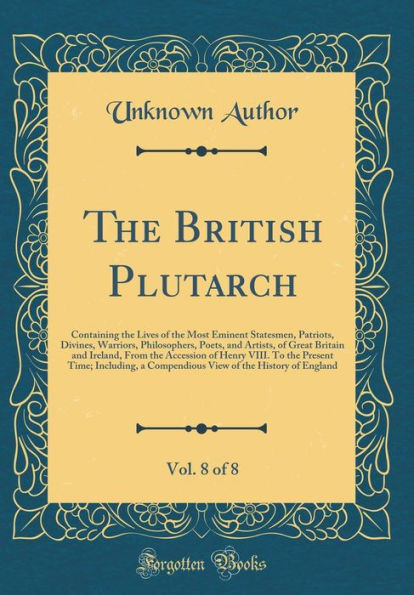The British Plutarch, Vol. 8 of 8: Containing the Lives of the Most Eminent Statesmen, Patriots, Divines, Warriors, Philosophers, Poets, and Artists, of Great Britain and Ireland, From the Accession of Henry VIII. To the Present Time; Including, a Compend