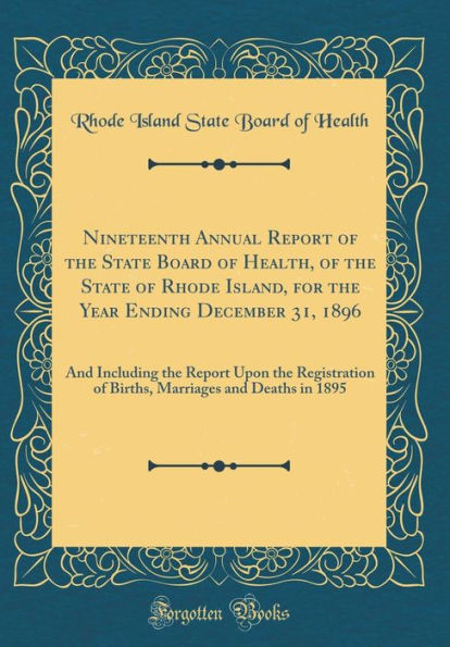 Nineteenth Annual Report of the State Board of Health, of the State of Rhode Island, for the Year Ending December 31, 1896: And Including the Report Upon the Registration of Births, Marriages and Deaths in 1895 (Classic Reprint)