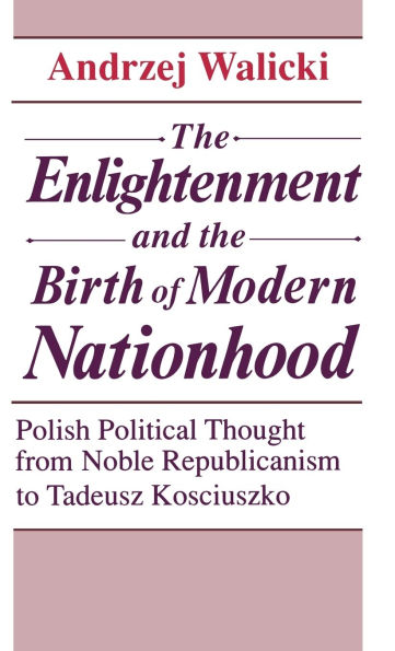 The Enlightenment and the Birth of Modern Nationhood: Polish Political Thought from Noble Republicanism to Tadeusz Kosciuszko