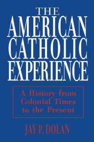 Title: American Catholic Experience: A History from Colonial Times to the Present / Edition 1, Author: Jay P. Dolan