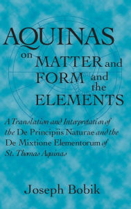 Title: Aquinas on Matter and Form and the Elements: A Translation and Interpretation of the De Principiis Naturae and the De Mixtione Elementorum of St. Thomas Aquinas, Author: Joseph Bobik