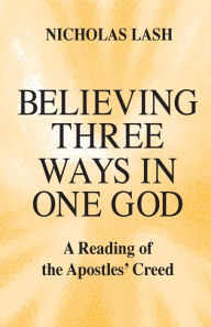 Title: Believing Three Ways in One God: A Reading of the Apostles' Creed / Edition 1, Author: Nicholas Lash