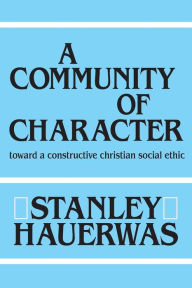 Title: A Community of Character: Toward a Constructive Christian Social Ethic, Author: Stanley Hauerwas