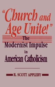 Title: Church and Age Unite!: The Modernist Impulse in American Catholicism, Author: R. Scott Appleby