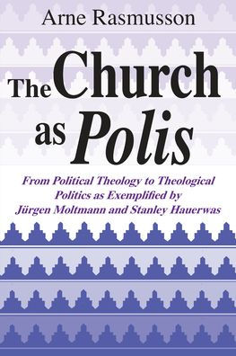 Church as Polis, The: From Political Theology to Theological Politics as Exemplified by Jürgen Moltmann and Stanley Hauerwas