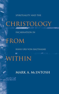 Title: Christology from Within: Spirituality and the Incarnation in Hans Urs von Balthasar, Author: Mark A. McIntosh