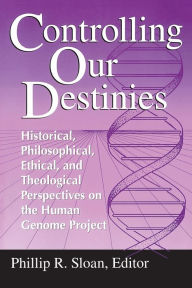 Title: Controlling Our Destinies: Historical, Philosophical, Ethical, and Theological Perspectives on the Human Genome Project, Author: Phillip R. Sloan