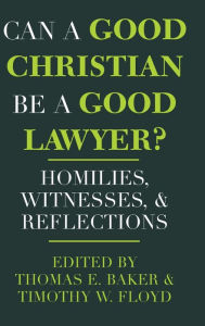 Title: Can a Good Christian Be a Good Lawyer?: Homilies, Witnesses, and Reflections, Author: Thomas E. Baker