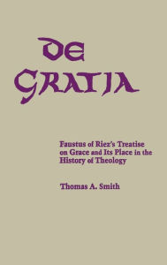 Title: De Gratia: Faustus of Riez's Treatise on Grace and Its Place in the History of Theology, Author: Thomas A. Smith