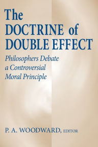 Title: Doctrine of Double Effect, The: Philosophers Debate a Controversial Moral Principle, Author: P. A. Woodward