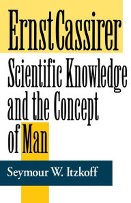 Title: Ernst Cassirer: Scientific Knowledge and the Concept of Man, Second Edition / Edition 2, Author: Seymour W. Itzkoff