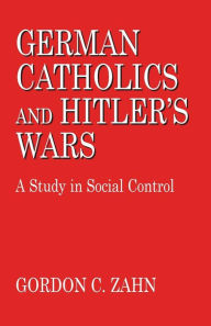 Title: German Catholics and Hitler's Wars: A Study in Social Control, Author: Gordon C. Zahn