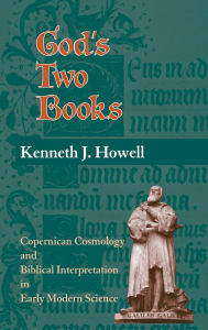 Title: God's Two Books: Copernican Cosmology and Biblical Interpretation in Early Modern Science, Author: Kenneth J. Howell