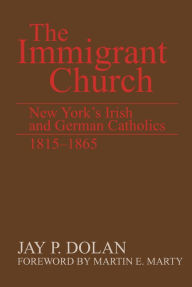 Title: The Immigrant Church: New York's Irish and German Catholics, 1815-1865 / Edition 1, Author: Jay P. Dolan
