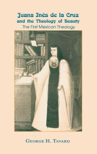 Title: Juana Inés de la Cruz and the Theology of Beauty: The First Mexican Theology, Author: George H. Tavard