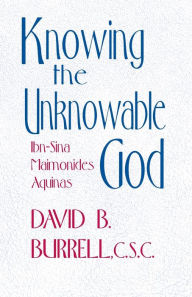 Title: Knowing the Unknowable God: Ibn-Sina, Maimonides, Aquinas / Edition 1, Author: David B. Burrell C.S.C.