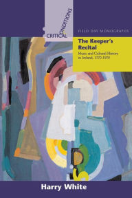 Title: The Keeper's Recital: Music and Cultural History in Ireland 1770-1970, Author: Harry White