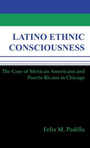 Title: Latino Ethnic Consciousness: The Case of Mexican Americans and Puerto Ricans in Chicago, Author: Felix M. Padilla