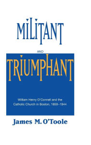 Title: Militant and Triumphant: William Henry O'Connell and the Catholic Church in Boston, 1859-1944, Author: James M. O'Toole