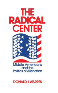 Title: The Radical Center: Middle Americans and the Politics of Alienation, Author: Donald Warren