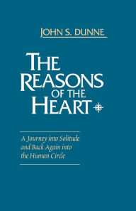 Title: The Reasons of the Heart: A Journey into Solitude and Back Again into the Human Circle, Author: John S. Dunne