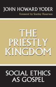 Title: The Priestly Kingdom: Social Ethics as Gospel / Edition 1, Author: John Howard Yoder