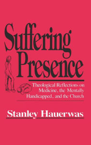 Title: Suffering Presence: Theological Reflections on Medicine, the Mentally Handicapped, and the Church, Author: Stanley Hauerwas