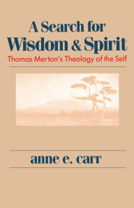 Title: A Search For Wisdom And Spirit: Thomas Merton's Theology of the Self, Author: Anne. E. Carr