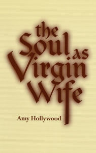 Title: The Soul as Virgin Wife: Mechthild of Magdeburg, Marguerite Porete, and Meister Eckhart, Author: Amy Hollywood