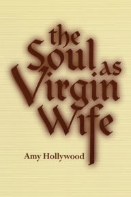 Title: The Soul as Virgin Wife: Mechthild of Magdeburg, Marguerite Porete, and Meister Eckhart, Author: Amy Hollywood