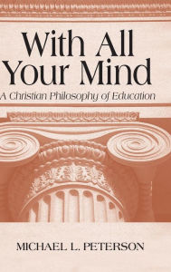 Title: With All Your Mind: A Christian Philosophy of Education, Author: Michael L Peterson