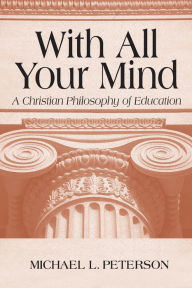 Title: With All Your Mind: A Christian Philosophy of Education / Edition 1, Author: Michael L. Peterson