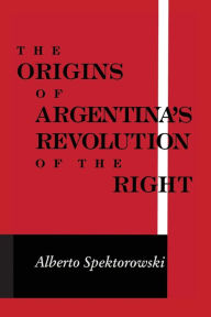 Title: Origins of Argentina's Revolution of the Right, Author: Alberto Spektorowski