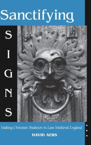 Title: Sanctifying Signs: Making Christian Tradition in Late Medieval England, Author: David Aers