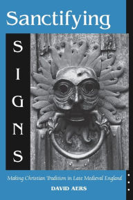 Title: Sanctifying Signs: Making Christian Tradition in Late Medieval England, Author: David Aers
