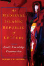 The Medieval Islamic Republic of Letters: Arabic Knowledge Construction