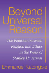 Title: Beyond Universal Reason: The Relation between Religion and Ethics in the Work of Stanley Hauerwas, Author: Emmanuel Katongole
