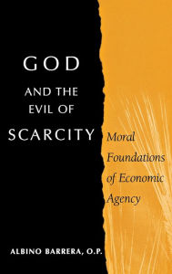 Title: God and the Evil of Scarcity: Moral Foundations of Economic Agency, Author: Albino Barrera O.P.