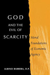 Title: God and the Evil of Scarcity: Moral Foundations of Economic Agency, Author: Albino Barrera O.P.
