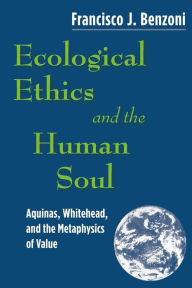 Title: Ecological Ethics and the Human Soul: Aquinas, Whitehead, and the Metaphysics of Value, Author: Francisco J. Benzoni