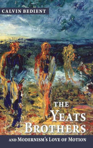 Title: Yeats Brothers and Modernism's Love of Motion, Author: Calvin Bedient