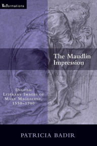 Title: The Maudlin Impression: English Literary Images of Mary Magdalene, 1550-1700, Author: Patricia Badir