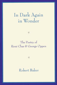 Title: In Dark Again in Wonder: The Poetry of René Char and George Oppen, Author: Robert Baker