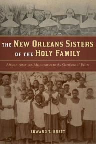 Title: The New Orleans Sisters of the Holy Family: African American Missionaries to the Garifuna of Belize, Author: Edward T. Brett