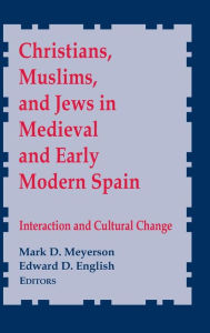 Title: Christians, Muslims, and Jews in Medieval and Early Modern Spain: Interaction and Cultural Change, Author: Mark D. Meyerson