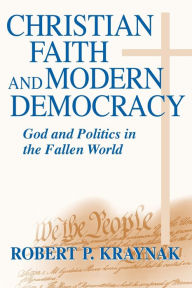 Title: Christian Faith and Modern Democracy: God and Politics in the Fallen World / Edition 1, Author: Robert P. Kraynak